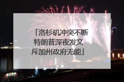 洛杉矶冲突不断 特朗普深夜发文斥加州政府无能