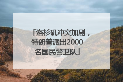 洛杉矶冲突加剧，特朗普派出2000名国民警卫队