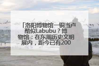 洛阳博物馆一铜当卢酷似Labubu?博物馆:在东周历史文明展内,距今已有2000多年历史