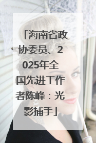 海南省政协委员、2025年全国先进工作者陈峰：光影捕手