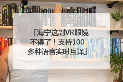 海宁这副VR眼镜不得了！支持100多种语言实时互译