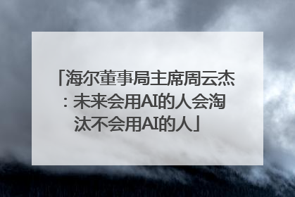 海尔董事局主席周云杰：未来会用AI的人会淘汰不会用AI的人