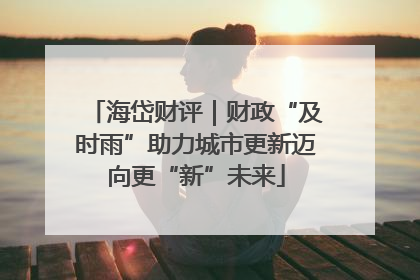 海岱财评｜财政“及时雨”助力城市更新迈向更“新”未来