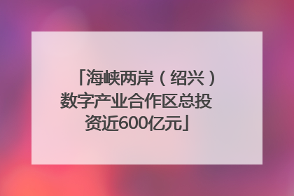 海峡两岸（绍兴）数字产业合作区总投资近600亿元