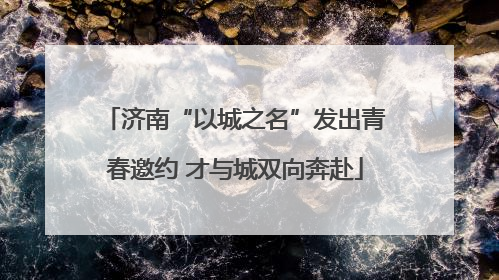 济南“以城之名”发出青春邀约 才与城双向奔赴