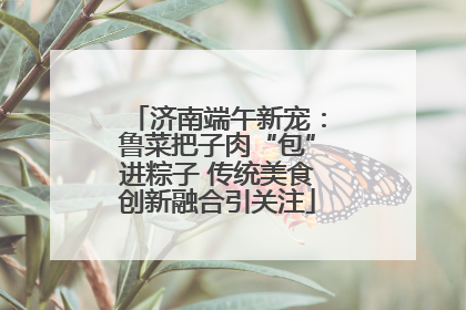 济南端午新宠：鲁菜把子肉“包”进粽子 传统美食创新融合引关注
