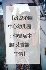 济源沁园中心幼儿园：仲夏赋童趣 艾香端午情