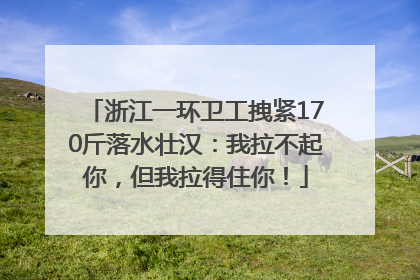浙江一环卫工拽紧170斤落水壮汉：我拉不起你，但我拉得住你！