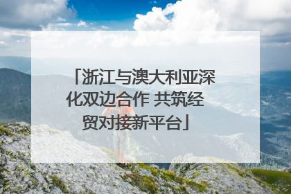 浙江与澳大利亚深化双边合作 共筑经贸对接新平台