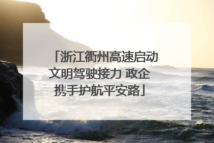 浙江衢州高速启动文明驾驶接力 政企携手护航平安路