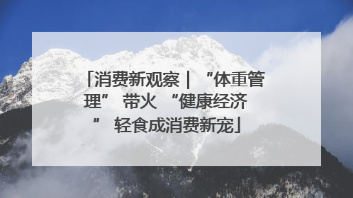 消费新观察｜“体重管理” 带火 “健康经济” 轻食成消费新宠