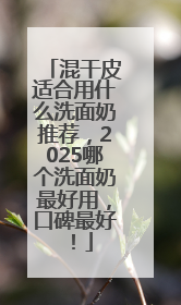混干皮适合用什么洗面奶推荐，2025哪个洗面奶最好用，口碑最好！