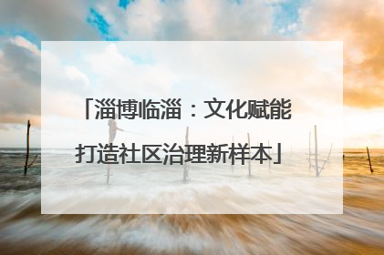 淄博临淄：文化赋能 打造社区治理新样本