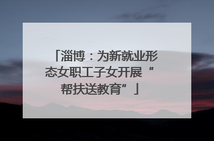 淄博：为新就业形态女职工子女开展“帮扶送教育”