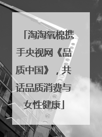 淘淘氧棉携手央视网《品质中国》，共话品质消费与女性健康