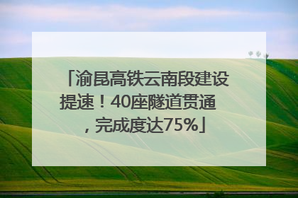 渝昆高铁云南段建设提速！40座隧道贯通，完成度达75%
