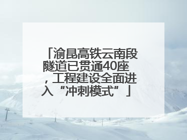 渝昆高铁云南段隧道已贯通40座，工程建设全面进入“冲刺模式”