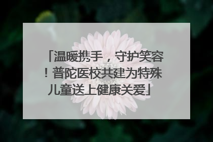 温暖携手，守护笑容！普陀医校共建为特殊儿童送上健康关爱