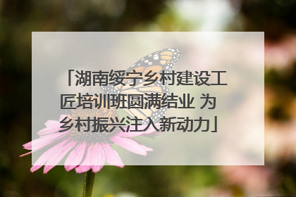 湖南绥宁乡村建设工匠培训班圆满结业 为乡村振兴注入新动力