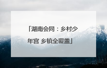 湖南会同：乡村少年宫 乡镇全覆盖