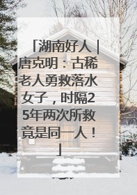 湖南好人｜唐克明：古稀老人勇救落水女子，时隔25年两次所救竟是同一人！