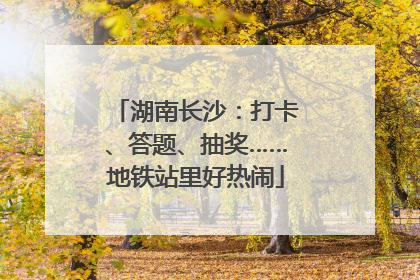 湖南长沙：打卡、答题、抽奖……地铁站里好热闹