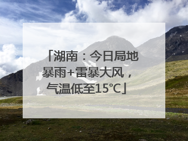 湖南：今日局地暴雨+雷暴大风，气温低至15℃