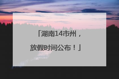 湖南14市州，放假时间公布！