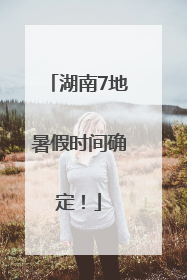 湖南7地暑假时间确定！