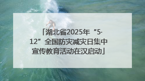 湖北省2025年“5·12”全国防灾减灾日集中宣传教育活动在汉启动
