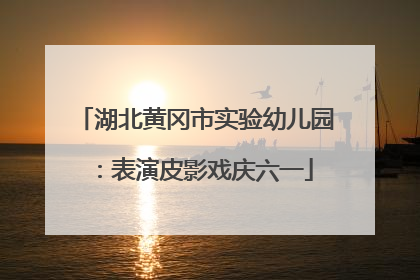 湖北黄冈市实验幼儿园：表演皮影戏庆六一