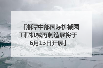 湘潭中部国际机械园工程机械再制造展将于6月13日开展