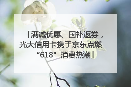 满减优惠、国补返券，光大信用卡携手京东点燃“618”消费热潮