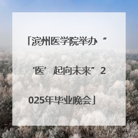 滨州医学院举办“‘医’起向未来”2025年毕业晚会