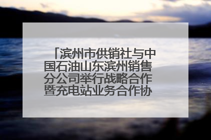 滨州市供销社与中国石油山东滨州销售分公司举行战略合作暨充电站业务合作协议签约仪式