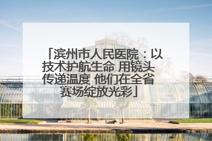 滨州市人民医院：以技术护航生命 用镜头传递温度 他们在全省赛场绽放光彩
