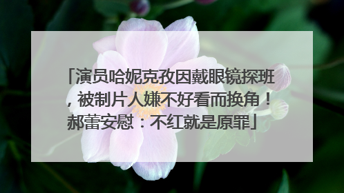 演员哈妮克孜因戴眼镜探班，被制片人嫌不好看而换角！郝蕾安慰：不红就是原罪