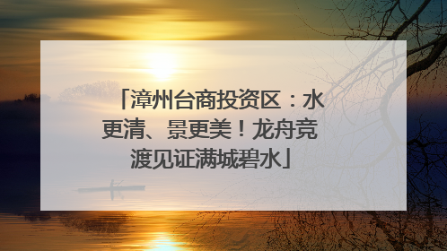 漳州台商投资区：水更清、景更美！龙舟竞渡见证满城碧水