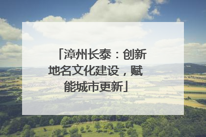 漳州长泰：创新地名文化建设，赋能城市更新