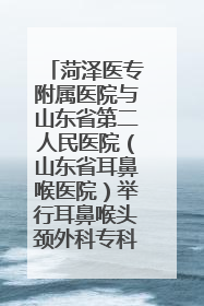 菏泽医专附属医院与山东省第二人民医院（山东省耳鼻喉医院）举行耳鼻喉头颈外科专科联盟签约揭牌仪式