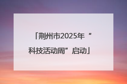 荆州市2025年“科技活动周”启动