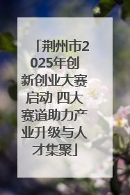 荆州市2025年创新创业大赛启动 四大赛道助力产业升级与人才集聚