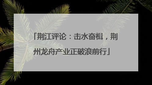 荆江评论：击水奋楫，荆州龙舟产业正破浪前行