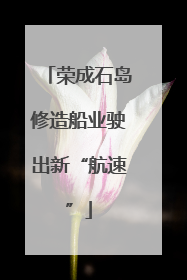 荣成石岛修造船业驶出新“航速”