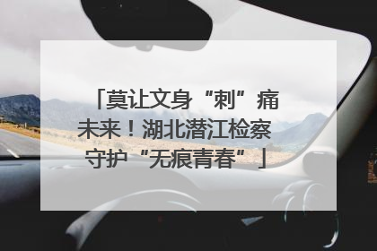 莫让文身“刺”痛未来！湖北潜江检察守护“无痕青春”