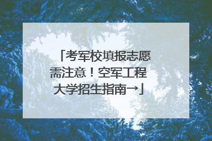 考军校填报志愿需注意！空军工程大学招生指南→
