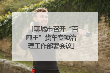 聊城市召开“百吨王”货车专项治理工作部署会议