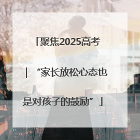 聚焦2025高考｜“家长放松心态也是对孩子的鼓励”