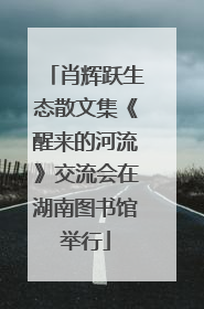 肖辉跃生态散文集《醒来的河流》交流会在湖南图书馆举行