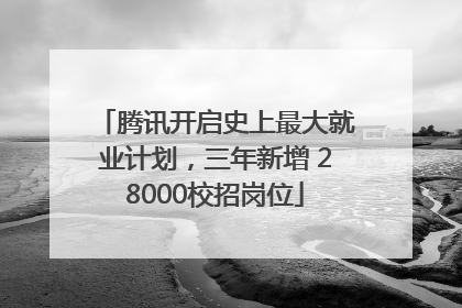腾讯开启史上最大就业计划，三年新增 28000校招岗位